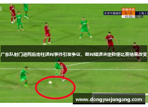 广东队射门进网后击柱误判事件引发争议，裁判错误决定致使比赛结果改变